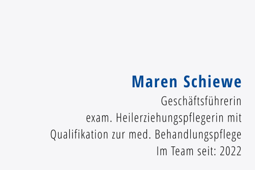Maren Schiewe Geschäftsführerin exam. Heilerziehungspflegerin mit Qualifikation zur med. Behandlungspflege Im Team seit: 2022