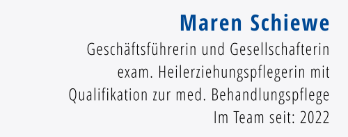 Maren Schiewe Geschäftsführerin und Gesellschafterin exam. Heilerziehungspflegerin mit Qualifikation zur med. Behandlungspflege Im Team seit: 2022